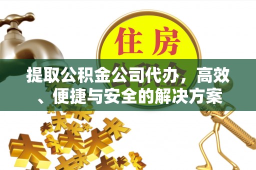 义县提取公积金公司代办，高效、便捷与安全的解决方案