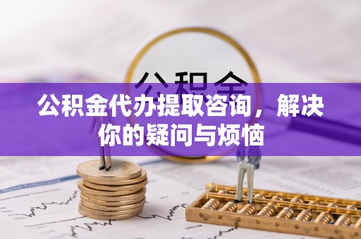 义县公积金代办提取咨询，解决你的疑问与烦恼