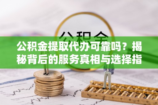 义县公积金提取代办可靠吗？揭秘背后的服务真相与选择指南