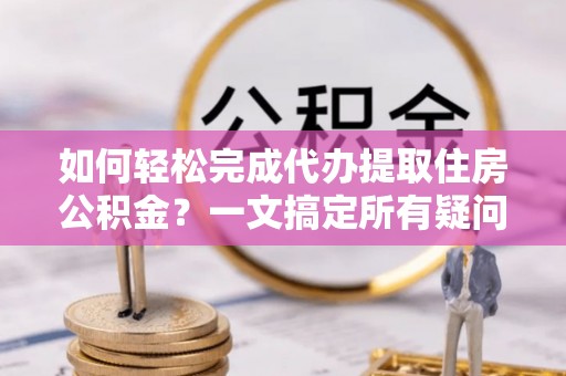 义县如何轻松完成代办提取住房公积金？一文搞定所有疑问