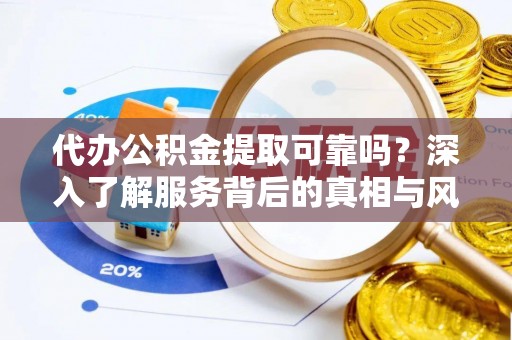 义县代办公积金提取可靠吗？深入了解服务背后的真相与风险