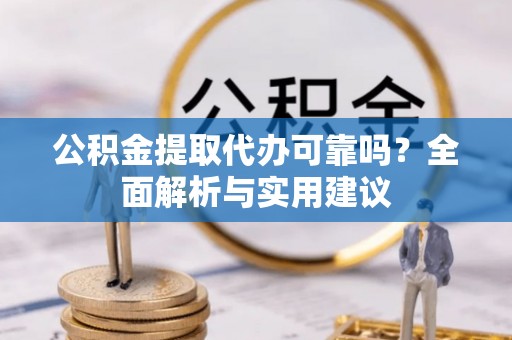 义县公积金提取代办可靠吗？全面解析与实用建议