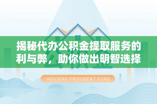 义县揭秘代办公积金提取服务的利与弊，助你做出明智选择