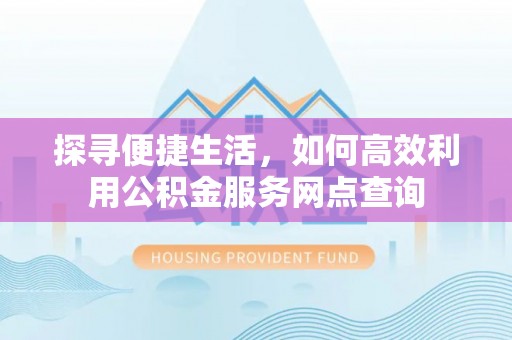 义县探寻便捷生活，如何高效利用公积金服务网点查询