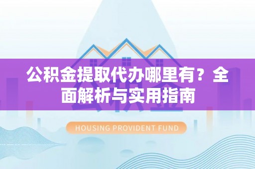 义县公积金提取代办哪里有？全面解析与实用指南