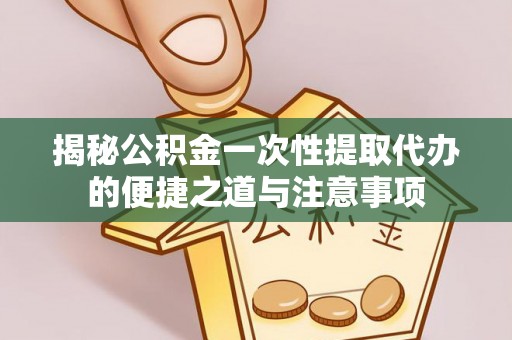 义县揭秘公积金一次性提取代办的便捷之道与注意事项