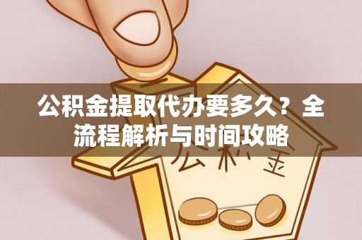 义县公积金提取代办要多久？全流程解析与时间攻略