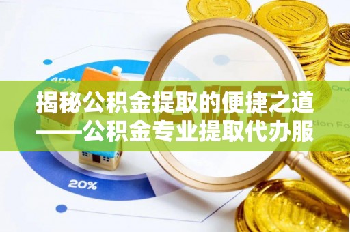 义县揭秘公积金提取的便捷之道——公积金专业提取代办服务解析