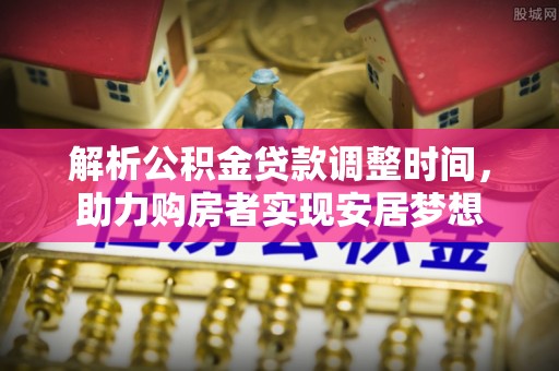 义县解析公积金贷款调整时间，助力购房者实现安居梦想