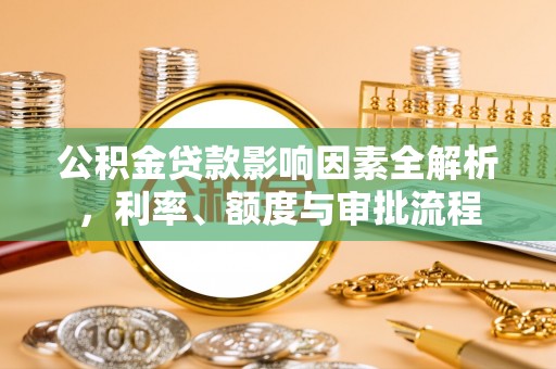 义县公积金贷款影响因素全解析，利率、额度与审批流程