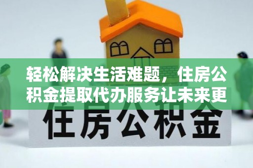 义县轻松解决生活难题，住房公积金提取代办服务让未来更安心