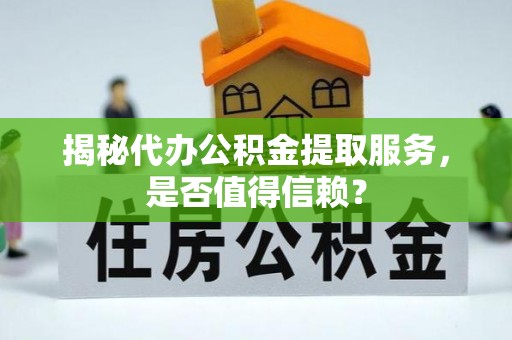 义县揭秘代办公积金提取服务，是否值得信赖？