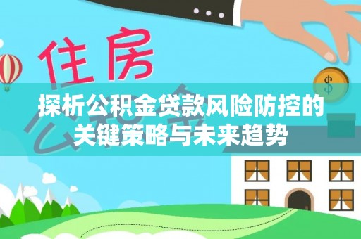 义县探析公积金贷款风险防控的关键策略与未来趋势