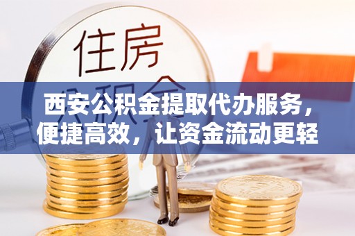 义县西安公积金提取代办服务，便捷高效，让资金流动更轻松