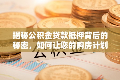 义县揭秘公积金贷款抵押背后的秘密，如何让您的购房计划更轻松？