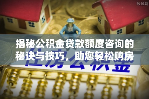 义县揭秘公积金贷款额度咨询的秘诀与技巧，助您轻松购房！