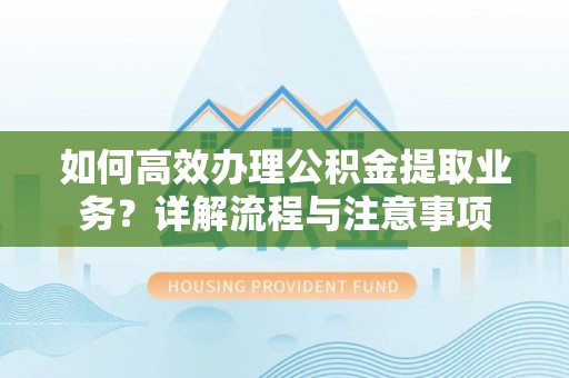 义县如何高效办理公积金提取业务？详解流程与注意事项