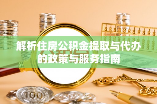义县解析住房公积金提取与代办的政策与服务指南