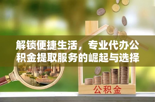 义县解锁便捷生活，专业代办公积金提取服务的崛起与选择