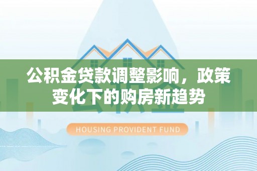 义县公积金贷款调整影响，政策变化下的购房新趋势