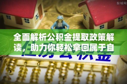义县全面解析公积金提取政策解读，助力你轻松拿回属于自己的钱