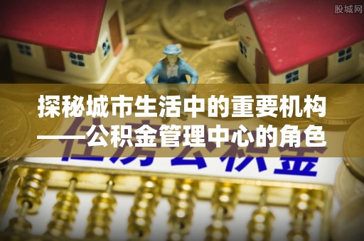 义县探秘城市生活中的重要机构——公积金管理中心的角色与意义
