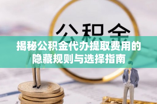 义县揭秘公积金代办提取费用的隐藏规则与选择指南