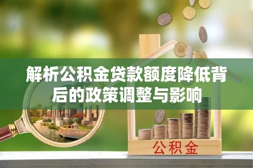 义县解析公积金贷款额度降低背后的政策调整与影响