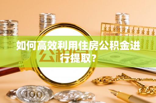 义县如何高效利用住房公积金进行提取？